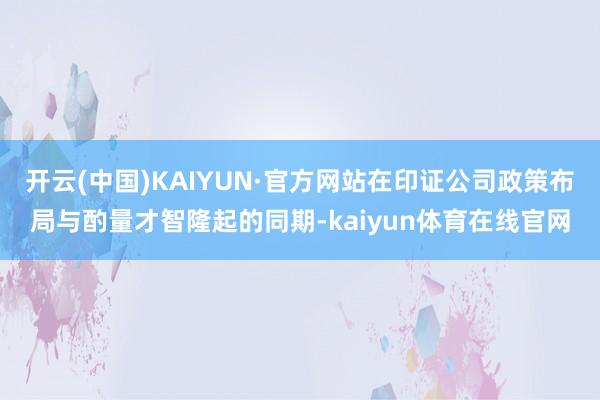 开云(中国)KAIYUN·官方网站在印证公司政策布局与酌量才智隆起的同期-kaiyun体育在线官网