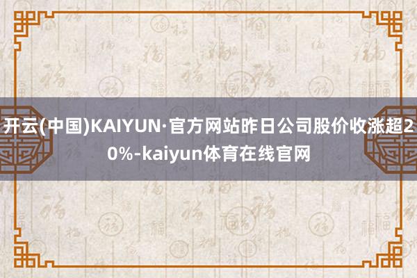 开云(中国)KAIYUN·官方网站昨日公司股价收涨超20%-kaiyun体育在线官网