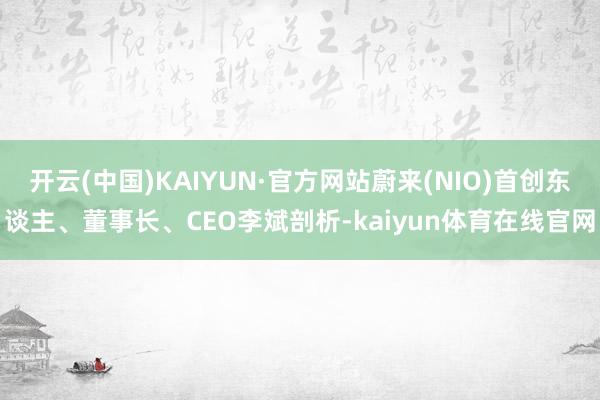 开云(中国)KAIYUN·官方网站蔚来(NIO)首创东谈主、董事长、CEO李斌剖析-kaiyun体育在线官网