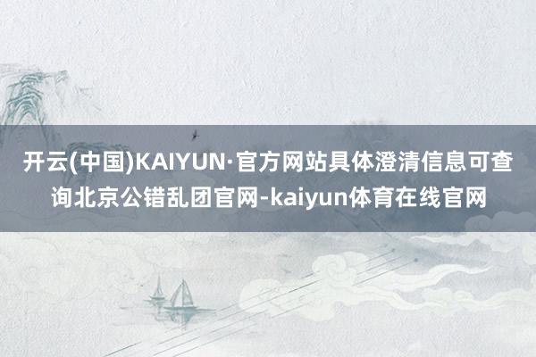 开云(中国)KAIYUN·官方网站具体澄清信息可查询北京公错乱团官网-kaiyun体育在线官网