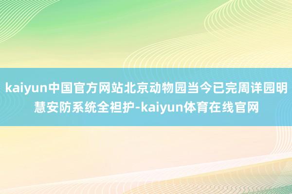 kaiyun中国官方网站北京动物园当今已完周详园明慧安防系统全袒护-kaiyun体育在线官网