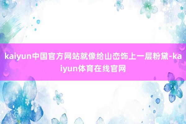 kaiyun中国官方网站就像给山峦饰上一层粉黛-kaiyun体育在线官网
