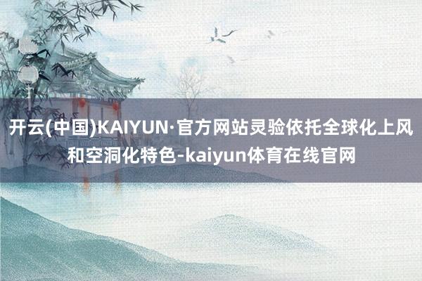 开云(中国)KAIYUN·官方网站灵验依托全球化上风和空洞化特色-kaiyun体育在线官网