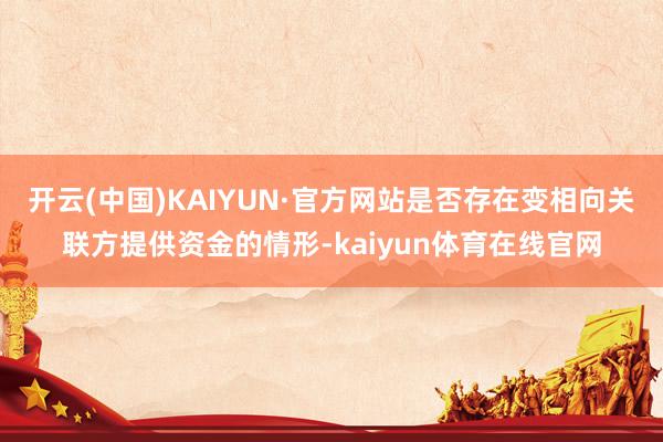 开云(中国)KAIYUN·官方网站是否存在变相向关联方提供资金的情形-kaiyun体育在线官网
