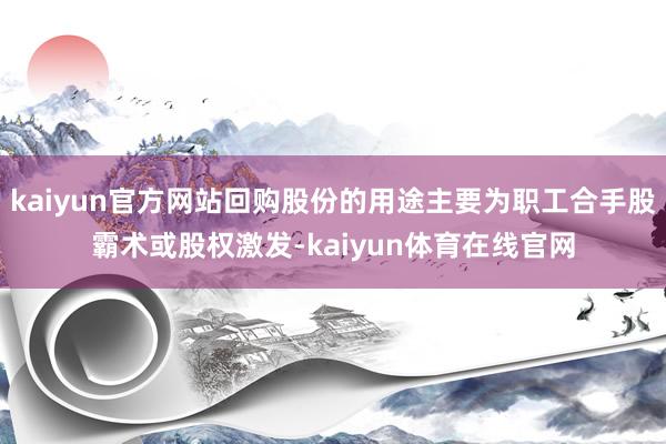 kaiyun官方网站回购股份的用途主要为职工合手股霸术或股权激发-kaiyun体育在线官网