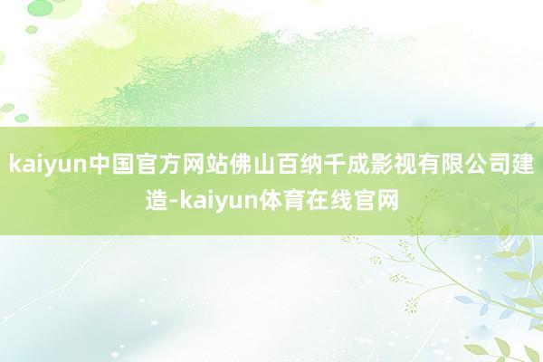 kaiyun中国官方网站佛山百纳千成影视有限公司建造-kaiyun体育在线官网