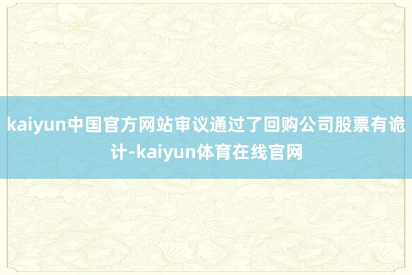 kaiyun中国官方网站审议通过了回购公司股票有诡计-kaiyun体育在线官网
