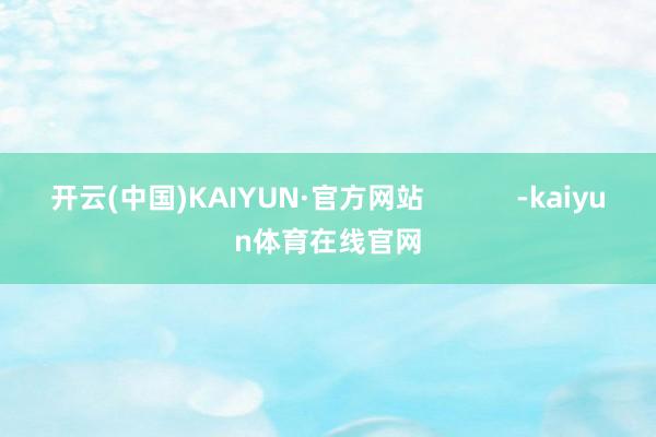开云(中国)KAIYUN·官方网站            -kaiyun体育在线官网