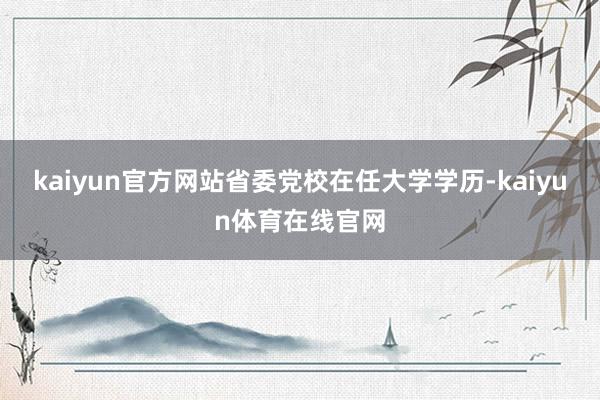 kaiyun官方网站省委党校在任大学学历-kaiyun体育在线官网