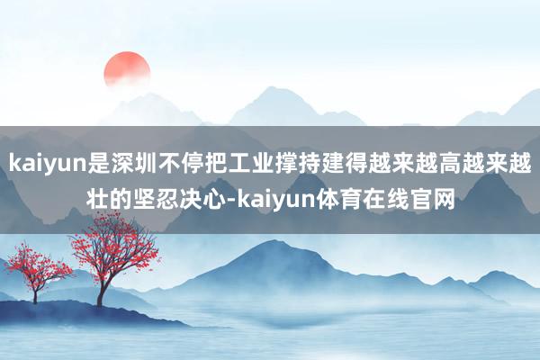 kaiyun是深圳不停把工业撑持建得越来越高越来越壮的坚忍决心-kaiyun体育在线官网