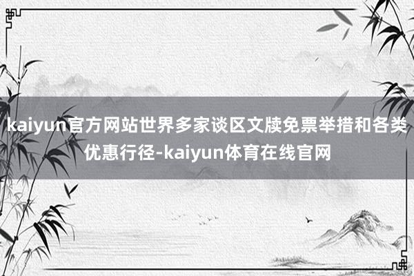 kaiyun官方网站世界多家谈区文牍免票举措和各类优惠行径-kaiyun体育在线官网