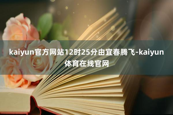 kaiyun官方网站12时25分由宜春腾飞-kaiyun体育在线官网