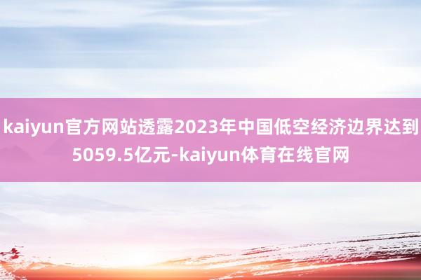 kaiyun官方网站透露2023年中国低空经济边界达到5059.5亿元-kaiyun体育在线官网
