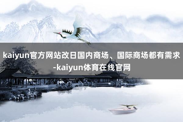 kaiyun官方网站改日国内商场、国际商场都有需求-kaiyun体育在线官网