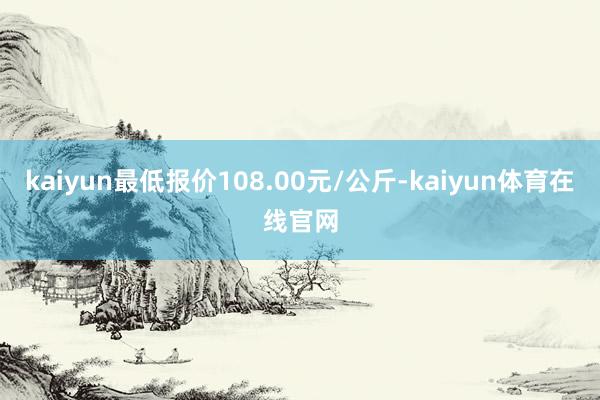 kaiyun最低报价108.00元/公斤-kaiyun体育在线官网