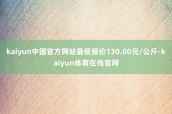 kaiyun中国官方网站最低报价130.00元/公斤-kaiyun体育在线官网