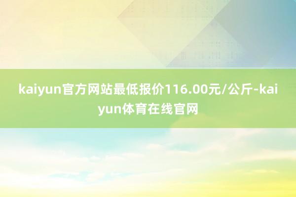 kaiyun官方网站最低报价116.00元/公斤-kaiyun体育在线官网