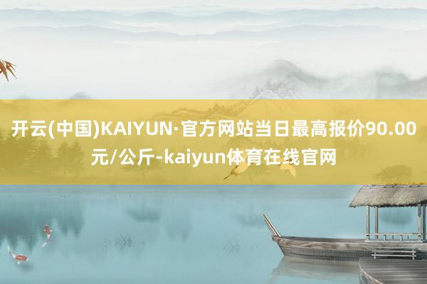开云(中国)KAIYUN·官方网站当日最高报价90.00元/公斤-kaiyun体育在线官网