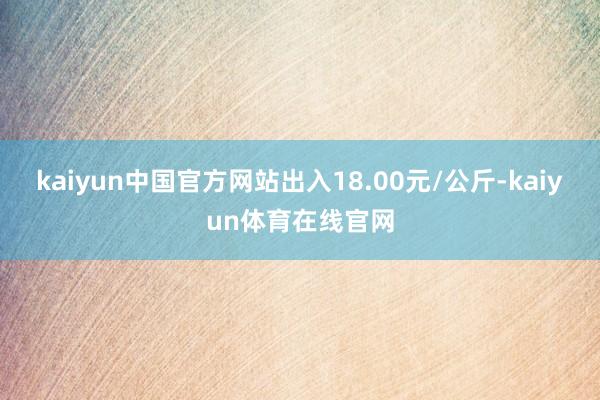 kaiyun中国官方网站出入18.00元/公斤-kaiyun体育在线官网