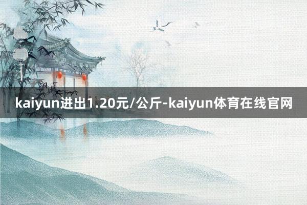 kaiyun进出1.20元/公斤-kaiyun体育在线官网