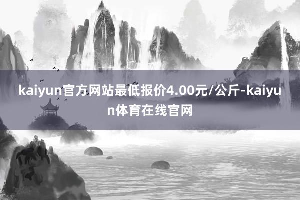 kaiyun官方网站最低报价4.00元/公斤-kaiyun体育在线官网