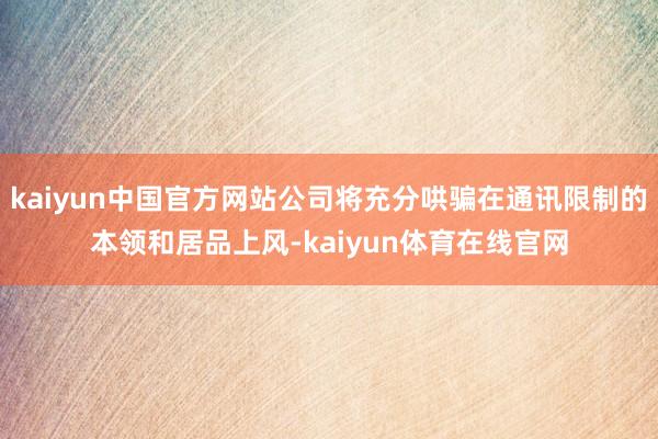 kaiyun中国官方网站公司将充分哄骗在通讯限制的本领和居品上风-kaiyun体育在线官网