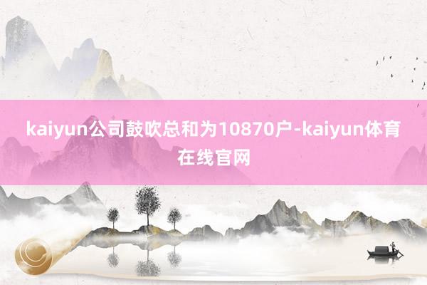 kaiyun公司鼓吹总和为10870户-kaiyun体育在线官网