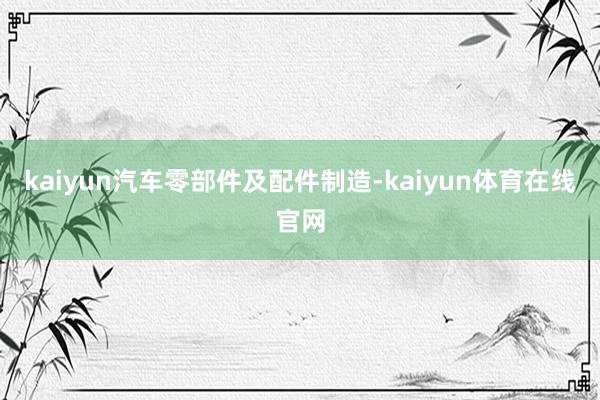 kaiyun汽车零部件及配件制造-kaiyun体育在线官网