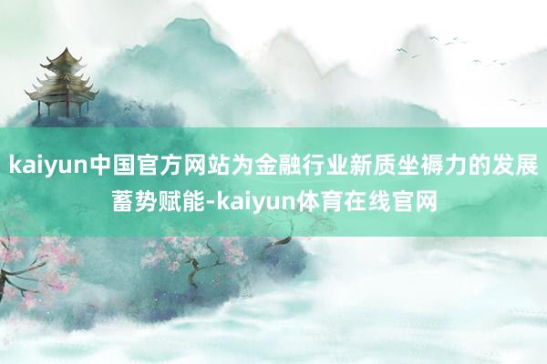 kaiyun中国官方网站为金融行业新质坐褥力的发展蓄势赋能-kaiyun体育在线官网