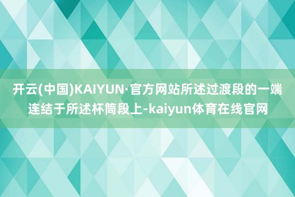 开云(中国)KAIYUN·官方网站所述过渡段的一端连结于所述杯筒段上-kaiyun体育在线官网