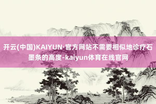 开云(中国)KAIYUN·官方网站不需要相似地诊疗石墨条的高度-kaiyun体育在线官网