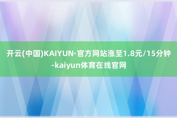 开云(中国)KAIYUN·官方网站涨至1.8元/15分钟-kaiyun体育在线官网