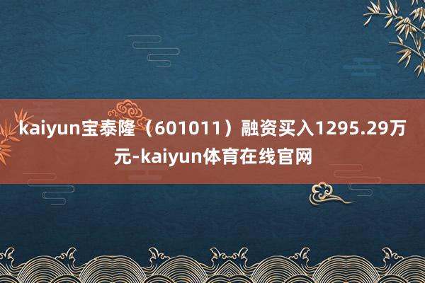 kaiyun宝泰隆（601011）融资买入1295.29万元-kaiyun体育在线官网