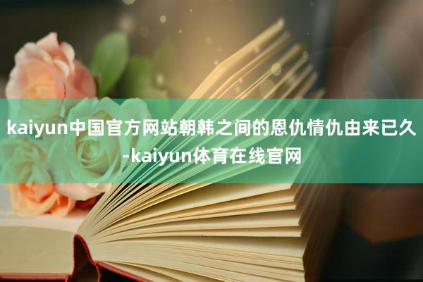 kaiyun中国官方网站朝韩之间的恩仇情仇由来已久-kaiyun体育在线官网