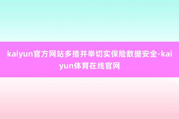 kaiyun官方网站多措并举切实保险数据安全-kaiyun体育在线官网