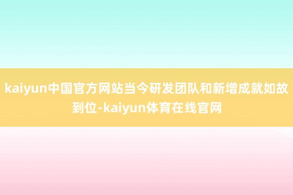 kaiyun中国官方网站当今研发团队和新增成就如故到位-kaiyun体育在线官网