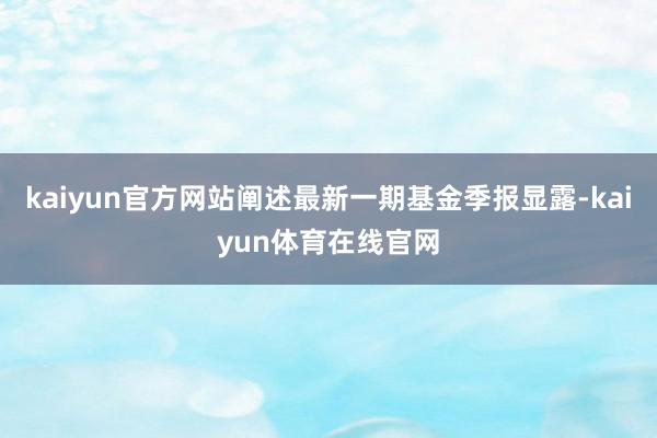 kaiyun官方网站阐述最新一期基金季报显露-kaiyun体育在线官网