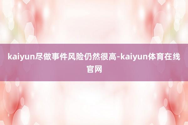 kaiyun尽做事件风险仍然很高-kaiyun体育在线官网