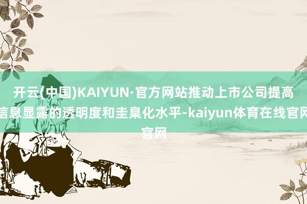 开云(中国)KAIYUN·官方网站推动上市公司提高信息显露的透明度和圭臬化水平-kaiyun体育在线官网
