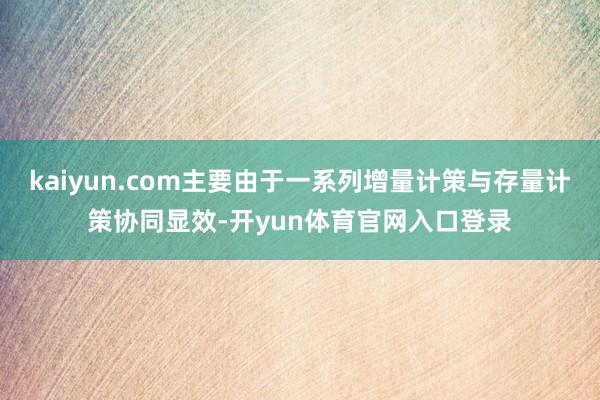 kaiyun.com主要由于一系列增量计策与存量计策协同显效-开yun体育官网入口登录