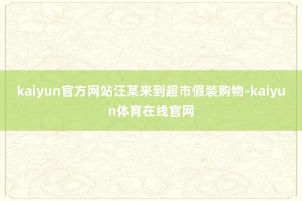 kaiyun官方网站汪某来到超市假装购物-kaiyun体育在线官网