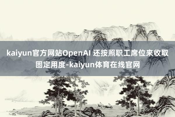kaiyun官方网站OpenAI 还按照职工席位来收取固定用度-kaiyun体育在线官网