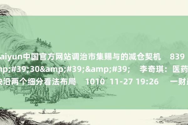 kaiyun中国官方网站调治市集赐与的减仓契机    839  12-04 19:58     02&#39;30&#39;&#39;    李奇琪：医药板块沿两个细分看法布局