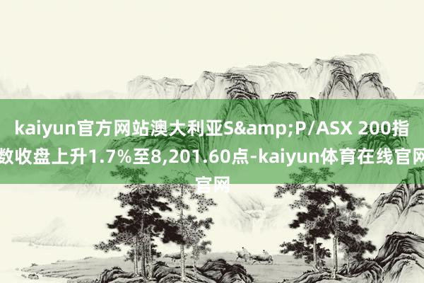 kaiyun官方网站澳大利亚S&P/ASX 200指数收盘上升1.7%至8,201.60点-kaiyun体育在线官网