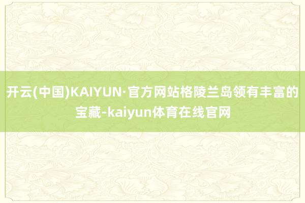 开云(中国)KAIYUN·官方网站格陵兰岛领有丰富的宝藏-kaiyun体育在线官网