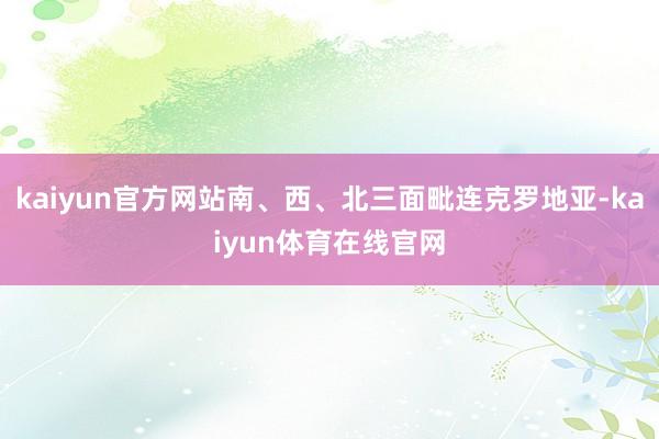 kaiyun官方网站南、西、北三面毗连克罗地亚-kaiyun体育在线官网