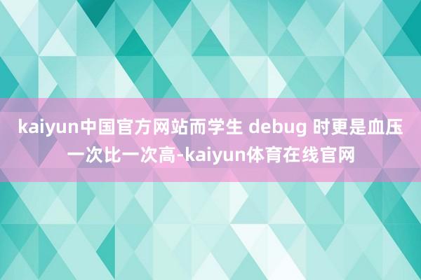 kaiyun中国官方网站而学生 debug 时更是血压一次比一次高-kaiyun体育在线官网