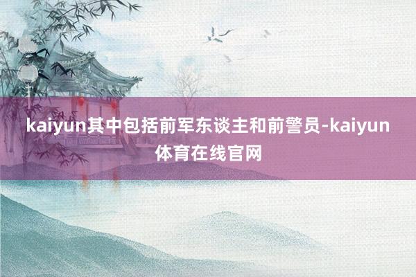 kaiyun其中包括前军东谈主和前警员-kaiyun体育在线官网