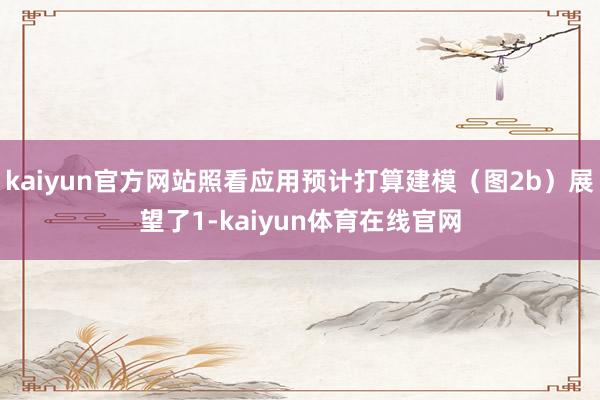 kaiyun官方网站照看应用预计打算建模（图2b）展望了1-kaiyun体育在线官网