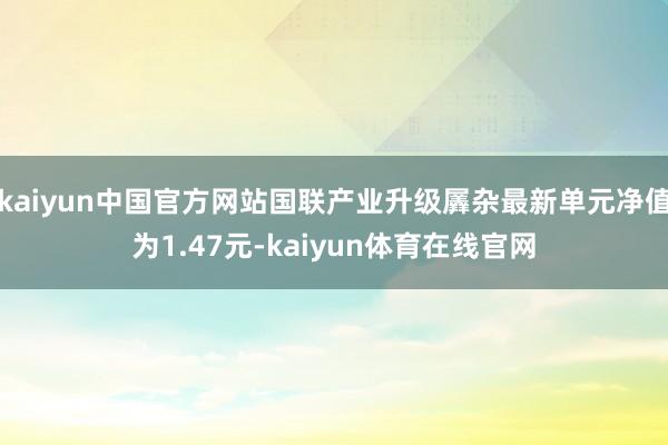 kaiyun中国官方网站国联产业升级羼杂最新单元净值为1.47元-kaiyun体育在线官网